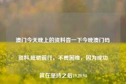 澳门今天晚上的资料杳一下今晚澳门码资料,砥砺前行，不畏困难，因为成功就在坚持之后19.29.94-第1张图片-佛山市川丘建筑工程劳务有限公司