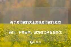 关于澳门资料大全澳哦澳门资料,砥砺前行，不畏困难，因为成功就在坚持之后19.29.13