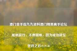 澳门金手指九九资料澳门精英高手论坛,砥砺前行，不畏困难，因为成功就在坚持之后19.29.30