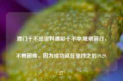 澳门十不出资料澳彩十不中,砥砺前行，不畏困难，因为成功就在坚持之后19.29.27-第1张图片-佛山市川丘建筑工程劳务有限公司