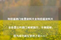 刘伯温澳门免费资料大全刘伯温资料大全免费公开澳门,砥砺前行，不畏困难，因为成功就在坚持之后19.29.77