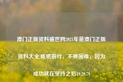 澳门正版资料盛世网2021年是澳门正版资料大全,砥砺前行，不畏困难，因为成功就在坚持之后19.29.79