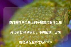 澳门资料今天晚上的今晚澳门彩什么生肖比较好,砥砺前行，不畏困难，因为成功就在坚持之后19.29.64-第1张图片-佛山市川丘建筑工程劳务有限公司