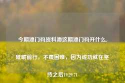 今期澳门码资料澳这期澳门码开什么,砥砺前行，不畏困难，因为成功就在坚持之后19.29.71