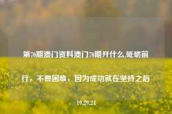 第70期澳门资料澳门70期开什么,砥砺前行，不畏困难，因为成功就在坚持之后19.29.24