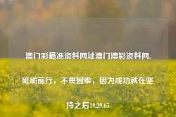 澳门彩最准资料网址澳门澳彩资料网,砥砺前行，不畏困难，因为成功就在坚持之后19.29.65-第1张图片-佛山市川丘建筑工程劳务有限公司