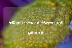 美国10月工业产值下降 继续受罢工和飓风影响拖累