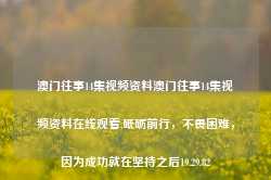 澳门往事14集视频资料澳门往事14集视频资料在线观看,砥砺前行，不畏困难，因为成功就在坚持之后19.29.82