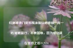 红财神澳门资料精准版红财神报一肖一码,砥砺前行，不畏困难，因为成功就在坚持之后19.29.94