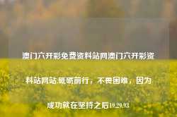 澳门六开彩免费资料站网澳门六开彩资料站网站,砥砺前行，不畏困难，因为成功就在坚持之后19.29.93