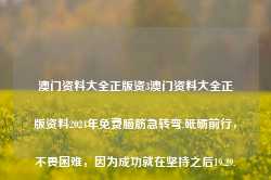 澳门资料大全正版资3澳门资料大全正版资料2024年免费脑筋急转弯,砥砺前行，不畏困难，因为成功就在坚持之后19.29.22