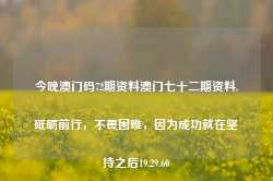 今晚澳门码72期资料澳门七十二期资料,砥砺前行，不畏困难，因为成功就在坚持之后19.29.60