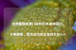 全网最精准澳门资料心水,砥砺前行，不畏困难，因为成功就在坚持之后19.29.97