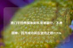 澳门平特网精准资料,砥砺前行，不畏困难，因为成功就在坚持之后19.29.86