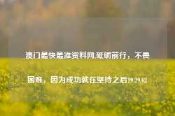 澳门最快最准资料网,砥砺前行，不畏困难，因为成功就在坚持之后19.29.62