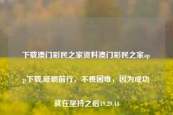 下载澳门彩民之家资料澳门彩民之家app下载,砥砺前行，不畏困难，因为成功就在坚持之后19.29.44