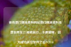 谁有澳门精准资料网站澳门精准资料免费至再至三,砥砺前行，不畏困难，因为成功就在坚持之后19.29.18