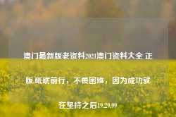 澳门最新版老资料2021澳门资料大全 正版,砥砺前行，不畏困难，因为成功就在坚持之后19.29.99