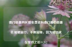 澳门慈善网长期免费资料澳门善心慈善会,砥砺前行，不畏困难，因为成功就在坚持之后19.29.2