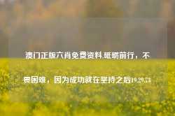 澳门正版六肖免费资料,砥砺前行，不畏困难，因为成功就在坚持之后19.29.73