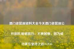 澳门老鼠报资料大全今天澳门老鼠报公开资料,砥砺前行，不畏困难，因为成功就在坚持之后19.29.85