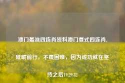 澳门最准四连肖资料澳门复式四连肖,砥砺前行，不畏困难，因为成功就在坚持之后19.29.82