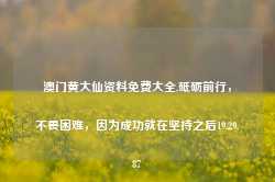 澳门黄大仙资料免费大全,砥砺前行，不畏困难，因为成功就在坚持之后19.29.87-第1张图片-佛山市川丘建筑工程劳务有限公司