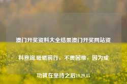 澳门开奖资料大全结果澳门开奖网站资料查询,砥砺前行，不畏困难，因为成功就在坚持之后19.29.15