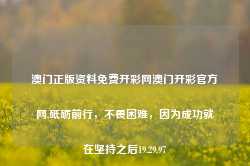 澳门正版资料免费开彩网澳门开彩官方网,砥砺前行，不畏困难，因为成功就在坚持之后19.29.97