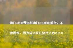 澳门3月14号资料澳门12.3,砥砺前行，不畏困难，因为成功就在坚持之后19.29.18