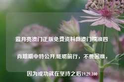 蓝月亮澳门正版免费资料新澳门精准四肖期期中特公开,砥砺前行，不畏困难，因为成功就在坚持之后19.29.100