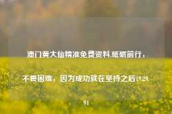 澳门黄大仙精准免费资料,砥砺前行，不畏困难，因为成功就在坚持之后19.29.94