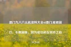 澳门九八六幺机资料大全68澳门,砥砺前行，不畏困难，因为成功就在坚持之后19.29.81-第1张图片-佛山市川丘建筑工程劳务有限公司