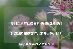 澳门171期醉红颜资料澳门醉红颜澳门彩资斜库,砥砺前行，不畏困难，因为成功就在坚持之后19.29.100