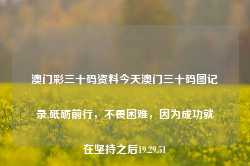 澳门彩三十码资料今天澳门三十码图记录,砥砺前行，不畏困难，因为成功就在坚持之后19.29.51-第1张图片-佛山市川丘建筑工程劳务有限公司