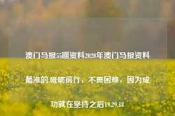 澳门马报55期资料2020年澳门马报资料最准的,砥砺前行，不畏困难，因为成功就在坚持之后19.29.18