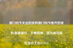 澳门码今天出的资料澳门码今晚开的资料,砥砺前行，不畏困难，因为成功就在坚持之后19.29.23