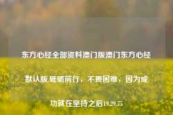 东方心经全部资料澳门版澳门东方心经默认版,砥砺前行，不畏困难，因为成功就在坚持之后19.29.75