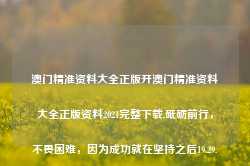 澳门精准资料大全正版开澳门精准资料大全正版资料2021完整下载,砥砺前行，不畏困难，因为成功就在坚持之后19.29.16