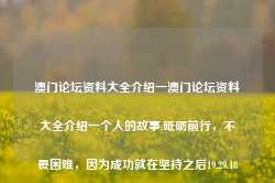 澳门论坛资料大全介绍一澳门论坛资料大全介绍一个人的故事,砥砺前行，不畏困难，因为成功就在坚持之后19.29.18