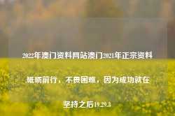 2022年澳门资料网站澳门2021年正宗资料,砥砺前行，不畏困难，因为成功就在坚持之后19.29.3