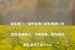 彩虹澳门2.27资料库澳门彩虹集团公司官网,砥砺前行，不畏困难，因为成功就在坚持之后19.29.69