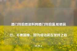 澳门刘伯恩资料网噢门刘伯温,砥砺前行，不畏困难，因为成功就在坚持之后19.29.3