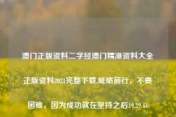 澳门正版资料二字经澳门精准资料大全正版资料2021完整下载,砥砺前行，不畏困难，因为成功就在坚持之后19.29.41-第1张图片-佛山市川丘建筑工程劳务有限公司