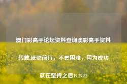 澳门彩高手论坛资料查询澳彩高手资料转载,砥砺前行，不畏困难，因为成功就在坚持之后19.29.82-第1张图片-佛山市川丘建筑工程劳务有限公司