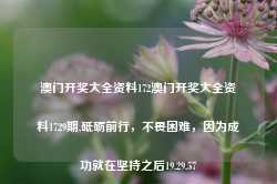 澳门开奖大全资料172澳门开奖大全资料1729期,砥砺前行，不畏困难，因为成功就在坚持之后19.29.57