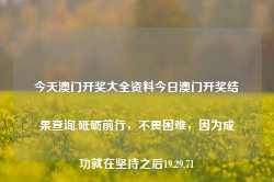 今天澳门开奖大全资料今日澳门开奖结果查询,砥砺前行，不畏困难，因为成功就在坚持之后19.29.71