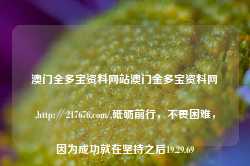 澳门全多宝资料网站澳门金多宝资料网,http:∥217676,com/,砥砺前行，不畏困难，因为成功就在坚持之后19.29.69