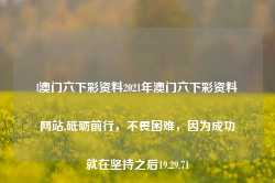 l澳门六下彩资料2021年澳门六下彩资料网站,砥砺前行，不畏困难，因为成功就在坚持之后19.29.71