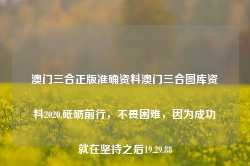 澳门三合正版准确资料澳门三合图库资料2020,砥砺前行，不畏困难，因为成功就在坚持之后19.29.88